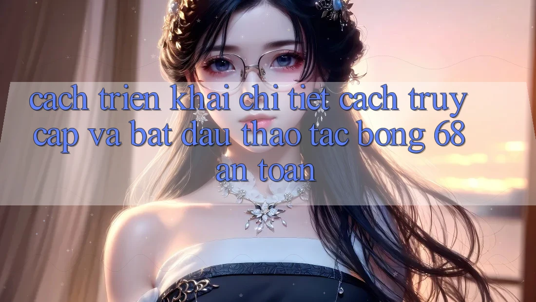 Cách triển khai Chi Tiết Cách Truy Cập Và Bắt Đầu Thao tác bong 68 An Toàn