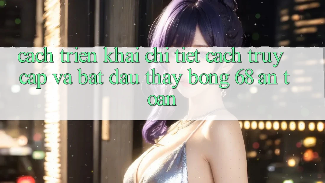 Cách triển khai Chi Tiết Cách Truy Cập Và Bắt Đầu Thấy bong 68 An Toàn Cách triển khai Chi Tiết Cách Truy Cập Và Bắt Đầu Thấy bong 68 An Toàn