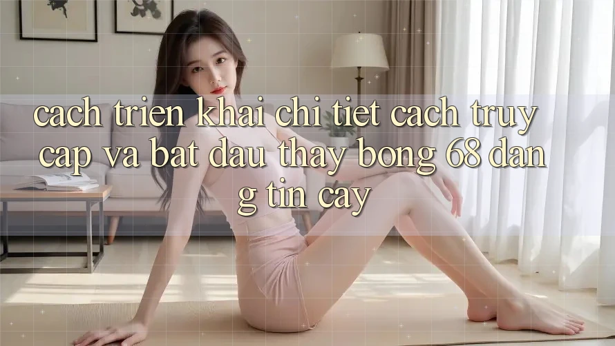 Cách triển khai Chi Tiết Cách Truy Cập Và Bắt Đầu Thấy bong 68 Đáng tin cậy Cách triển khai Chi Tiết Cách Truy Cập Và Bắt Đầu Thấy bong 68 Đáng tin cậy