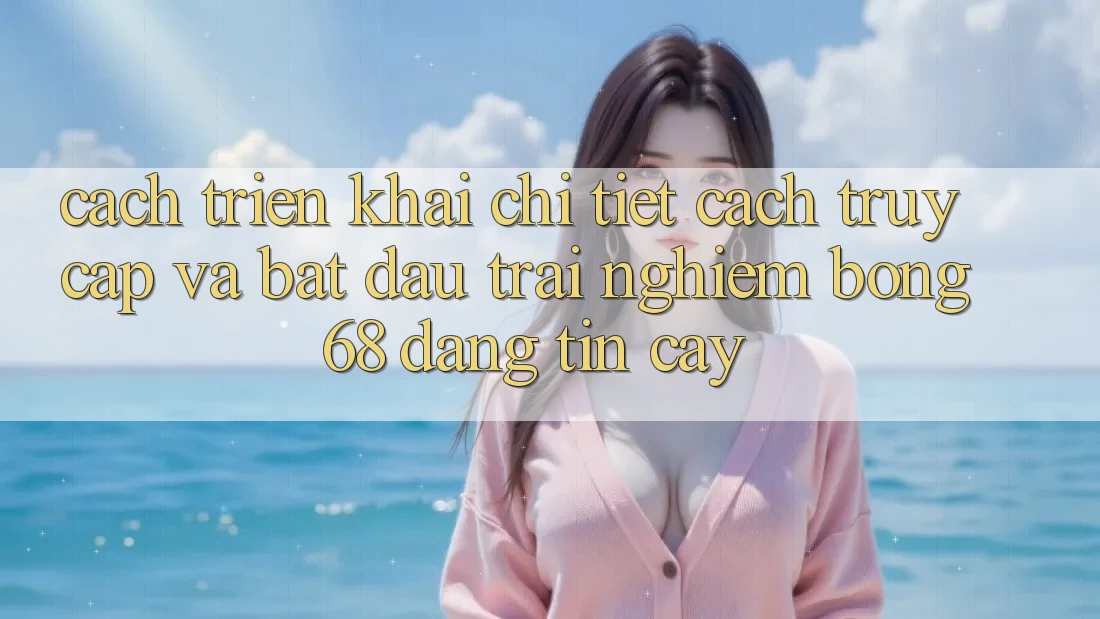 Cách triển khai Chi Tiết Cách Truy Cập Và Bắt Đầu Trải nghiệm bong 68 Đáng tin cậy Cách triển khai Chi Tiết Cách Truy Cập Và Bắt Đầu Trải nghiệm bong 68 Đáng tin cậy