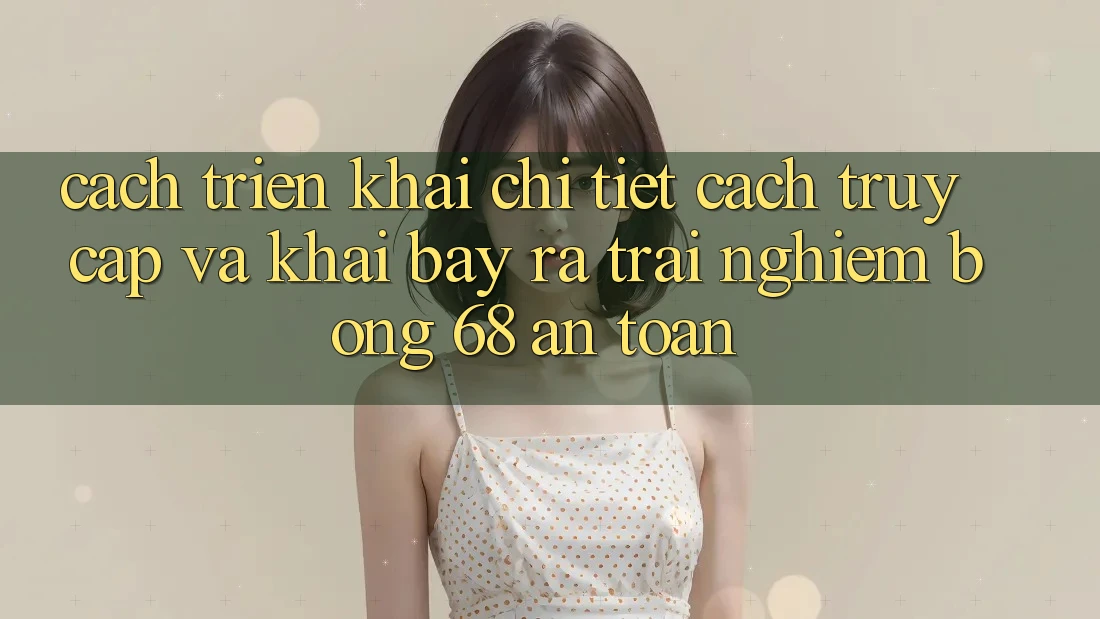 Cách triển khai Chi Tiết Cách Truy Cập Và Khai bày ra Trải Nghiệm bong 68 An Toàn Cách triển khai Chi Tiết Cách Truy Cập Và Khai bày ra Trải Nghiệm bong 68 An Toàn