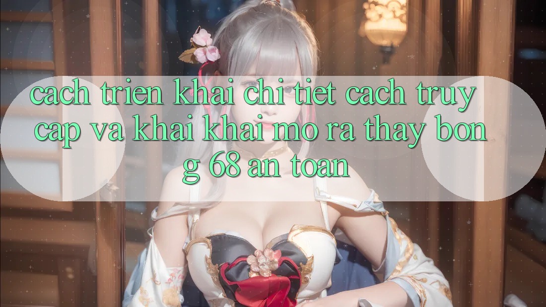 Cách triển khai Chi Tiết Cách Truy Cập Và Khai khai mở ra Thấy bong 68 An Toàn Cách triển khai Chi Tiết Cách Truy Cập Và Khai khai mở ra Thấy bong 68 An Toàn