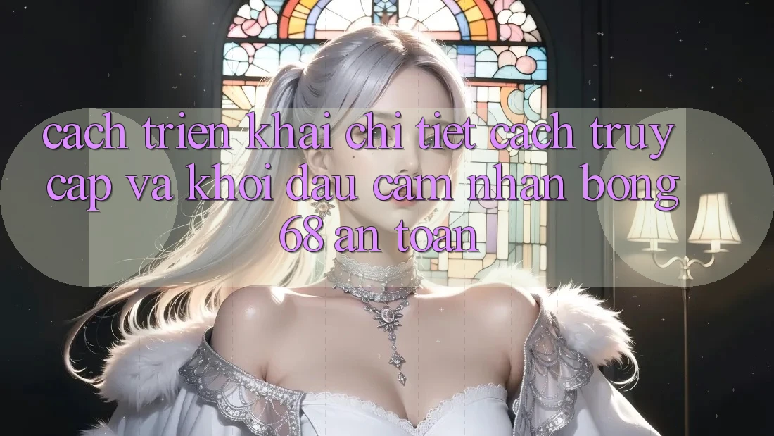 Cách triển khai Chi Tiết Cách Truy Cập Và Khởi đầu Cảm nhận bong 68 An Toàn Cách triển khai Chi Tiết Cách Truy Cập Và Khởi đầu Cảm nhận bong 68 An Toàn