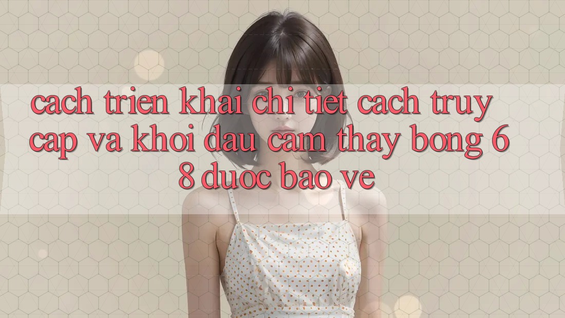 Cách triển khai Chi Tiết Cách Truy Cập Và Khởi đầu Cảm thấy bong 68 Được bảo vệ Cách triển khai Chi Tiết Cách Truy Cập Và Khởi đầu Cảm thấy bong 68 Được bảo vệ
