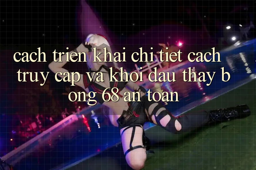 Cách triển khai Chi Tiết Cách Truy Cập Và Khởi đầu Thấy bong 68 An Toàn Cách triển khai Chi Tiết Cách Truy Cập Và Khởi đầu Thấy bong 68 An Toàn