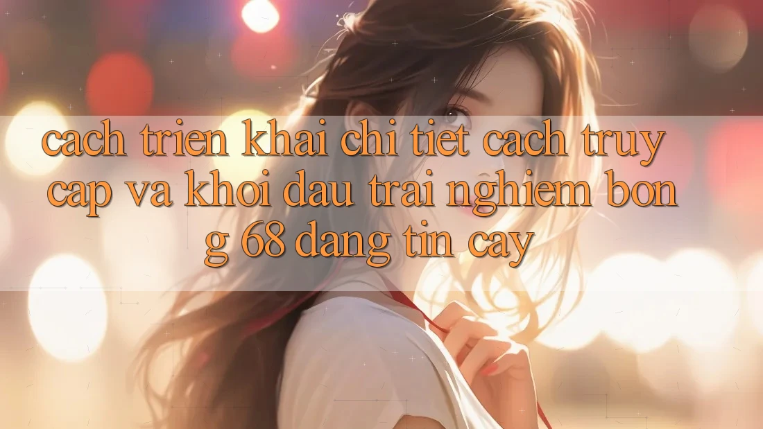 Cách triển khai Chi Tiết Cách Truy Cập Và Khởi đầu Trải Nghiệm bong 68 Đáng tin cậy