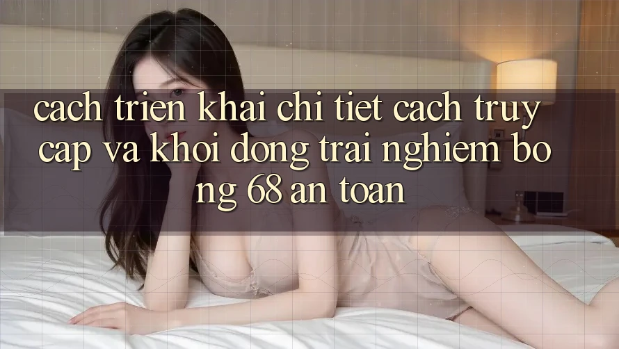 Cách triển khai Chi Tiết Cách Truy Cập Và Khởi động Trải Nghiệm bong 68 An Toàn Cách triển khai Chi Tiết Cách Truy Cập Và Khởi động Trải Nghiệm bong 68 An Toàn