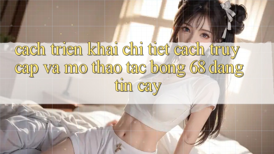 Cách triển khai Chi Tiết Cách Truy Cập Và Mở Thao tác bong 68 Đáng tin cậy Cách triển khai Chi Tiết Cách Truy Cập Và Mở Thao tác bong 68 Đáng tin cậy