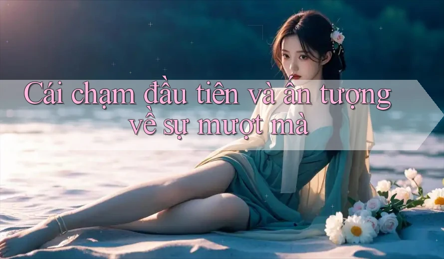 Cái chạm đầu tiên và ấn tượng về sự mượt mà