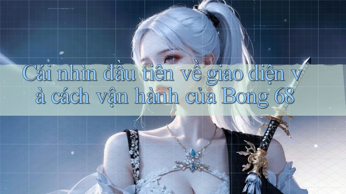 Cái nhìn đầu tiên về giao diện và cách vận hành của Bong 68