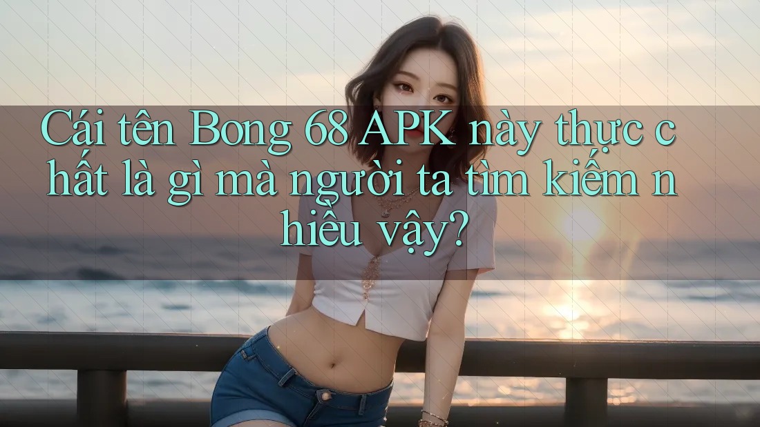 Cái tên Bong 68 APK này thực chất là gì mà người ta tìm kiếm nhiều vậy? Cái tên Bong 68 APK này thực chất là gì mà người ta tìm kiếm nhiều vậy?