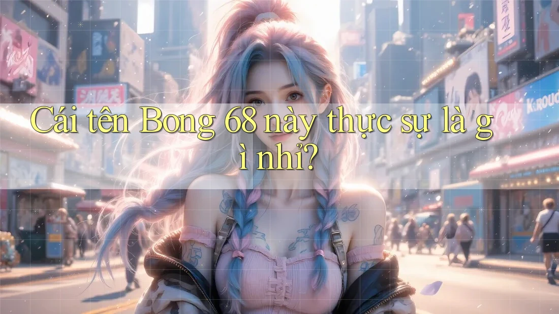 Cái tên Bong 68 này thực sự là gì nhỉ? Cái tên Bong 68 này thực sự là gì nhỉ?