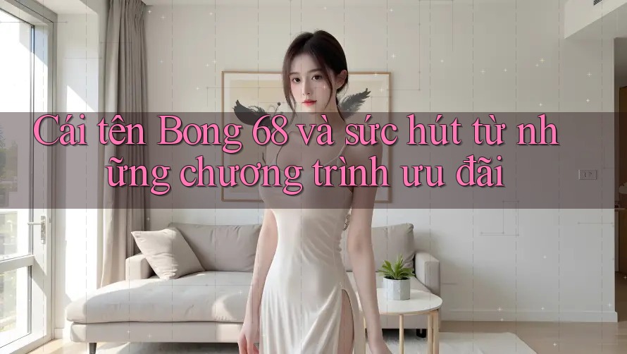 Cái tên Bong 68 và sức hút từ những chương trình ưu đãi Cái tên Bong 68 và sức hút từ những chương trình ưu đãi