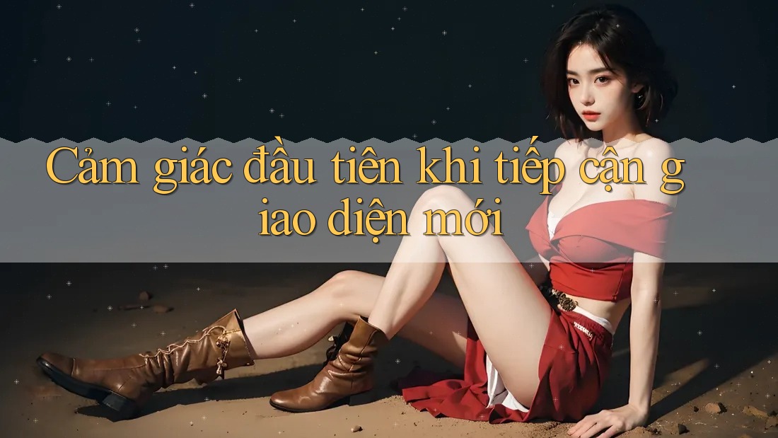 Cảm giác đầu tiên khi tiếp cận giao diện mới Cảm giác đầu tiên khi tiếp cận giao diện mới