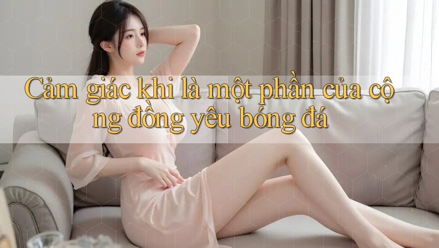 Cảm giác khi là một phần của cộng đồng yêu bóng đá Cảm giác khi là một phần của cộng đồng yêu bóng đá