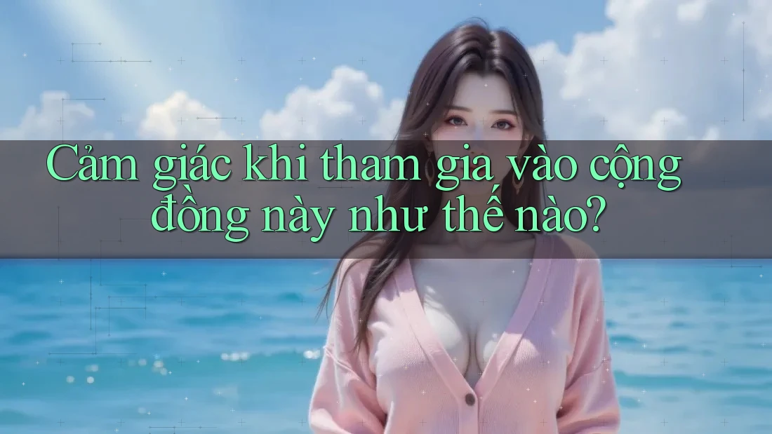 Cảm giác khi tham gia vào cộng đồng này như thế nào? Cảm giác khi tham gia vào cộng đồng này như thế nào?