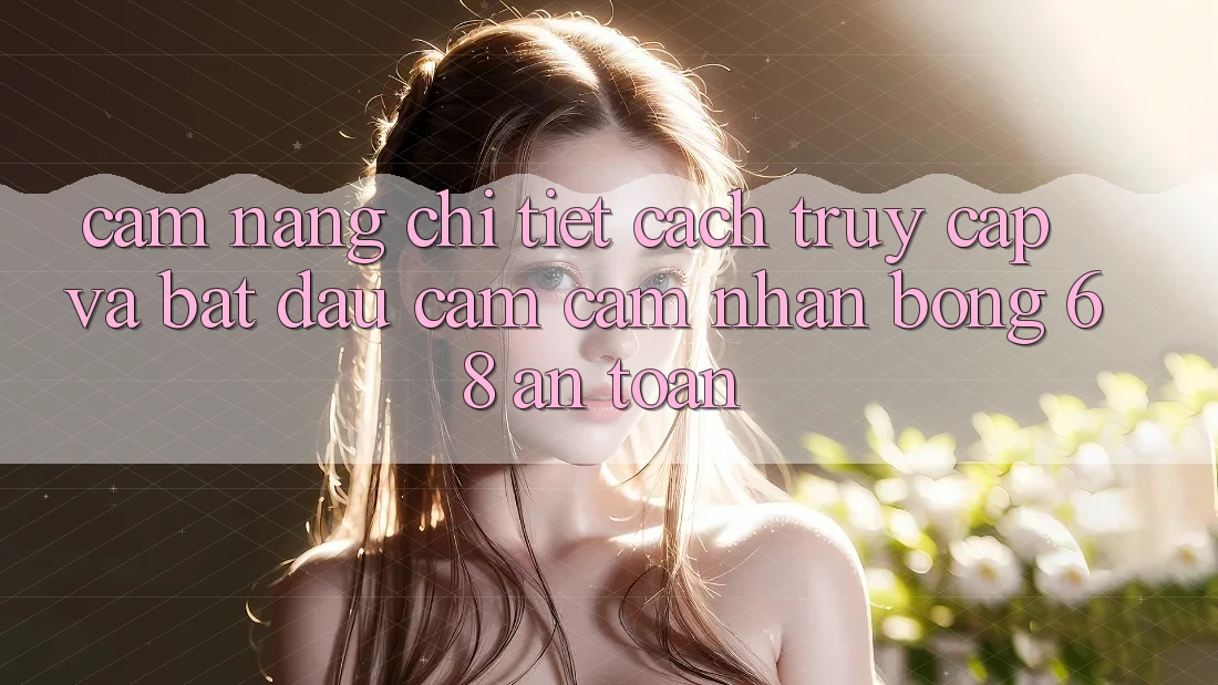 Cẩm nang Chi Tiết Cách Truy Cập Và Bắt Đầu Cảm cảm nhận bong 68 An Toàn Cẩm nang Chi Tiết Cách Truy Cập Và Bắt Đầu Cảm cảm nhận bong 68 An Toàn