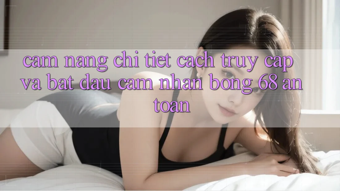 Cẩm nang Chi Tiết Cách Truy Cập Và Bắt đầu Cảm nhận bong 68 An Toàn Cẩm nang Chi Tiết Cách Truy Cập Và Bắt đầu Cảm nhận bong 68 An Toàn
