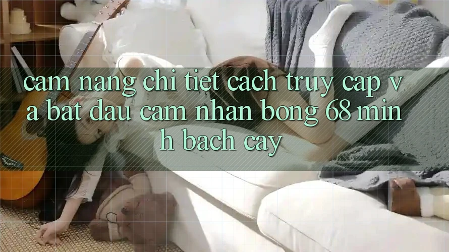 Cẩm nang Chi Tiết Cách Truy Cập Và Bắt Đầu Cảm nhận bong 68 Minh bạch cậy Cẩm nang Chi Tiết Cách Truy Cập Và Bắt Đầu Cảm nhận bong 68 Minh bạch cậy