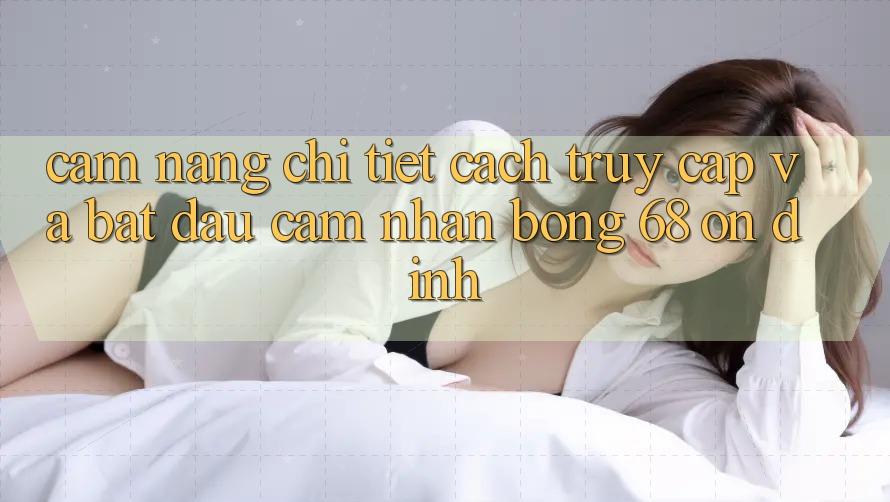Cẩm nang Chi Tiết Cách Truy Cập Và Bắt Đầu Cảm nhận bong 68 Ổn định Cẩm nang Chi Tiết Cách Truy Cập Và Bắt Đầu Cảm nhận bong 68 Ổn định