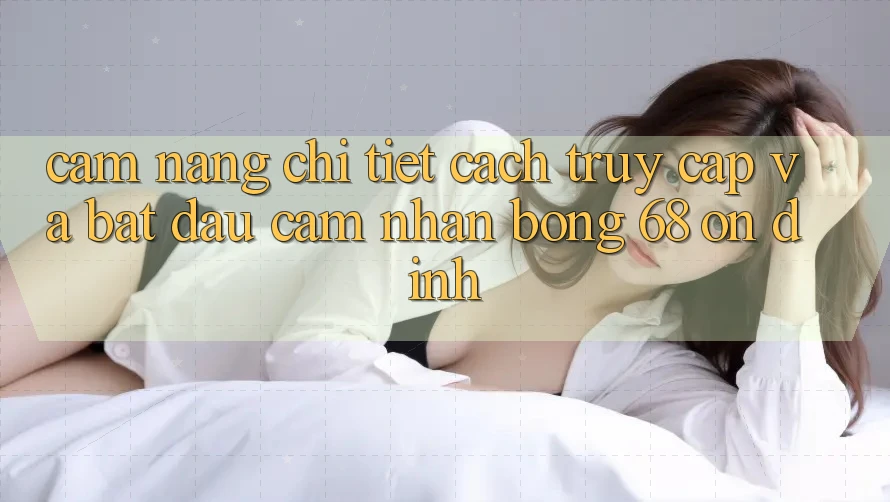 Cẩm nang Chi Tiết Cách Truy Cập Và Bắt Đầu Cảm nhận bong 68 Ổn định Cẩm nang Chi Tiết Cách Truy Cập Và Bắt Đầu Cảm nhận bong 68 Ổn định