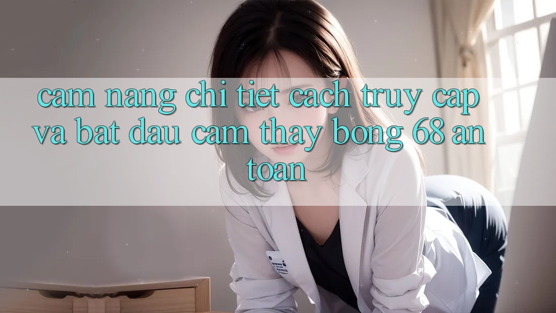 Cẩm nang Chi Tiết Cách Truy Cập Và Bắt Đầu Cảm thấy bong 68 An Toàn Cẩm nang Chi Tiết Cách Truy Cập Và Bắt Đầu Cảm thấy bong 68 An Toàn