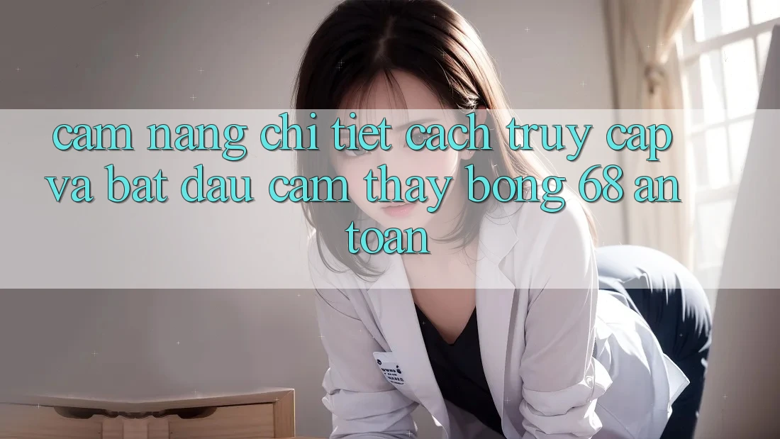Cẩm nang Chi Tiết Cách Truy Cập Và Bắt đầu Cảm thấy bong 68 An Toàn Cẩm nang Chi Tiết Cách Truy Cập Và Bắt đầu Cảm thấy bong 68 An Toàn