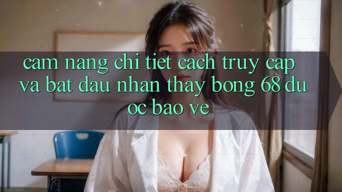 Cẩm nang Chi Tiết Cách Truy Cập Và Bắt đầu Nhận thấy bong 68 Được bảo vệ Cẩm nang Chi Tiết Cách Truy Cập Và Bắt đầu Nhận thấy bong 68 Được bảo vệ
