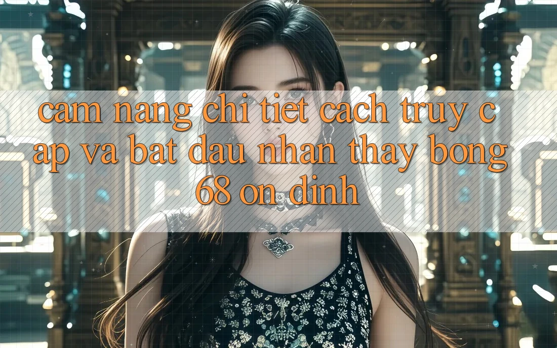 Cẩm nang Chi Tiết Cách Truy Cập Và Bắt Đầu Nhận thấy bong 68 Ổn định Cẩm nang Chi Tiết Cách Truy Cập Và Bắt Đầu Nhận thấy bong 68 Ổn định