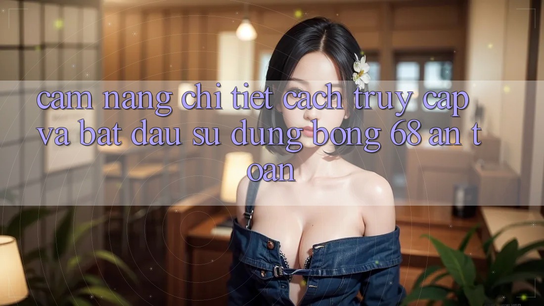 Cẩm nang Chi Tiết Cách Truy Cập Và Bắt Đầu Sử dụng bong 68 An Toàn Cẩm nang Chi Tiết Cách Truy Cập Và Bắt Đầu Sử dụng bong 68 An Toàn