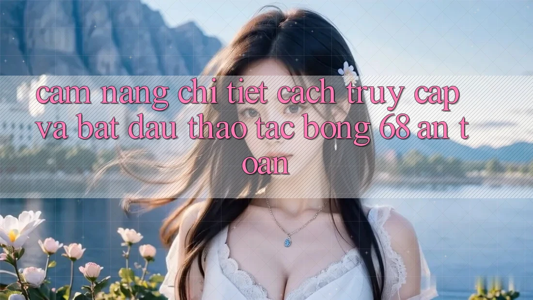 Cẩm nang Chi Tiết Cách Truy Cập Và Bắt Đầu Thao tác bong 68 An toàn Cẩm nang Chi Tiết Cách Truy Cập Và Bắt Đầu Thao tác bong 68 An toàn