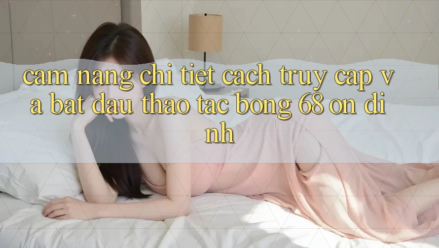 Cẩm nang Chi Tiết Cách Truy Cập Và Bắt đầu Thao tác bong 68 Ổn định Cẩm nang Chi Tiết Cách Truy Cập Và Bắt đầu Thao tác bong 68 Ổn định