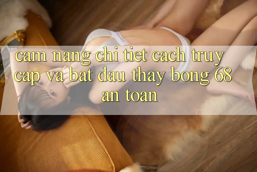 Cẩm nang Chi Tiết Cách Truy Cập Và Bắt Đầu Thấy bong 68 An Toàn Cẩm nang Chi Tiết Cách Truy Cập Và Bắt Đầu Thấy bong 68 An Toàn
