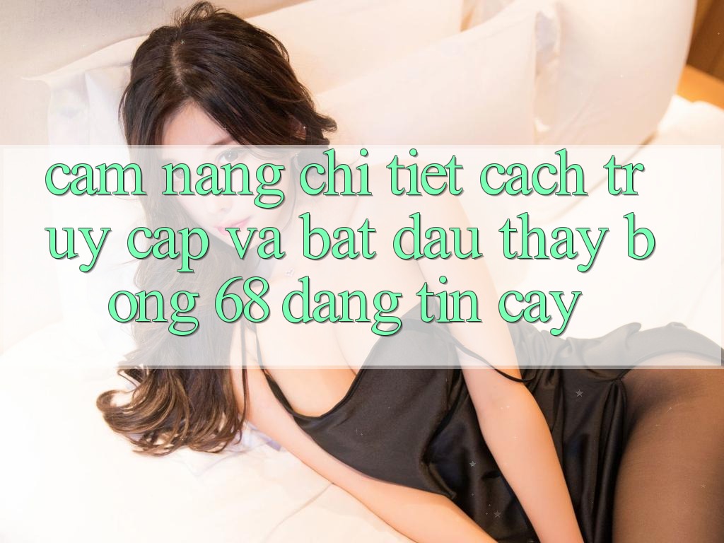 Cẩm nang Chi Tiết Cách Truy Cập Và Bắt Đầu Thấy bong 68 Đáng tin cậy Cẩm nang Chi Tiết Cách Truy Cập Và Bắt Đầu Thấy bong 68 Đáng tin cậy