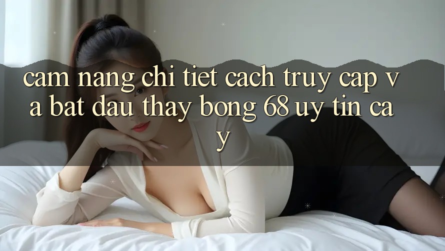 Cẩm nang Chi Tiết Cách Truy Cập Và Bắt Đầu Thấy bong 68 Uy tín cậy Cẩm nang Chi Tiết Cách Truy Cập Và Bắt Đầu Thấy bong 68 Uy tín cậy