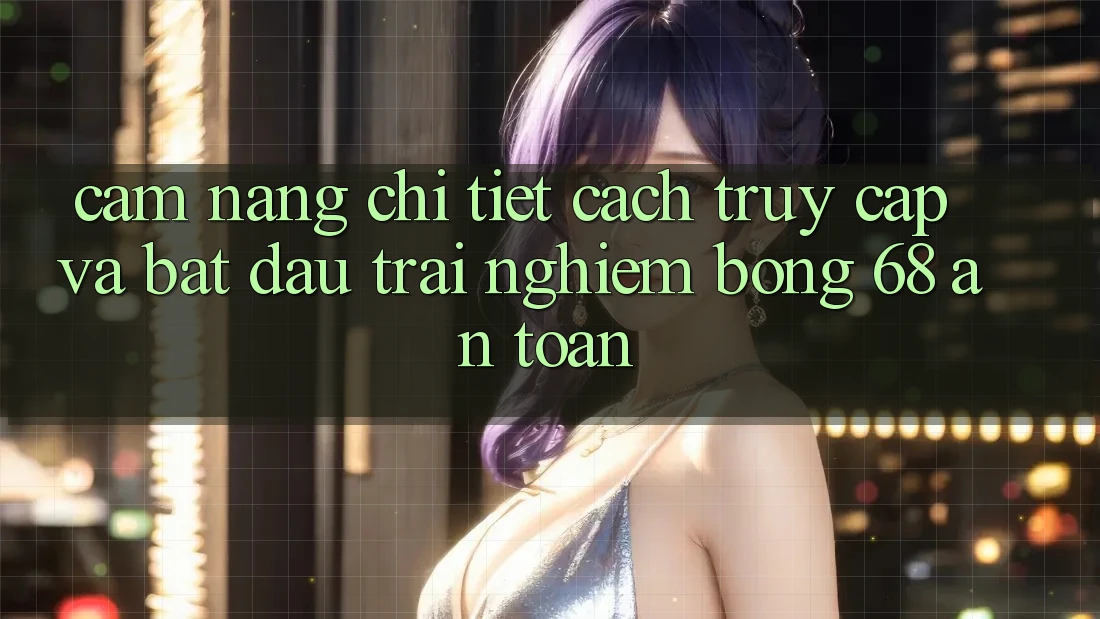 Cẩm nang Chi Tiết Cách Truy Cập Và Bắt Đầu Trải nghiệm bong 68 An Toàn Cẩm nang Chi Tiết Cách Truy Cập Và Bắt Đầu Trải nghiệm bong 68 An Toàn