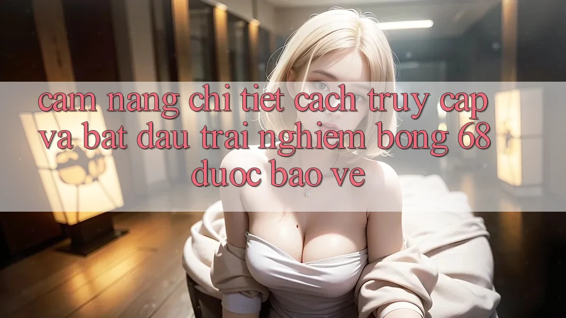 Cẩm nang Chi Tiết Cách Truy Cập Và Bắt Đầu Trải Nghiệm bong 68 Được bảo vệ Cẩm nang Chi Tiết Cách Truy Cập Và Bắt Đầu Trải Nghiệm bong 68 Được bảo vệ