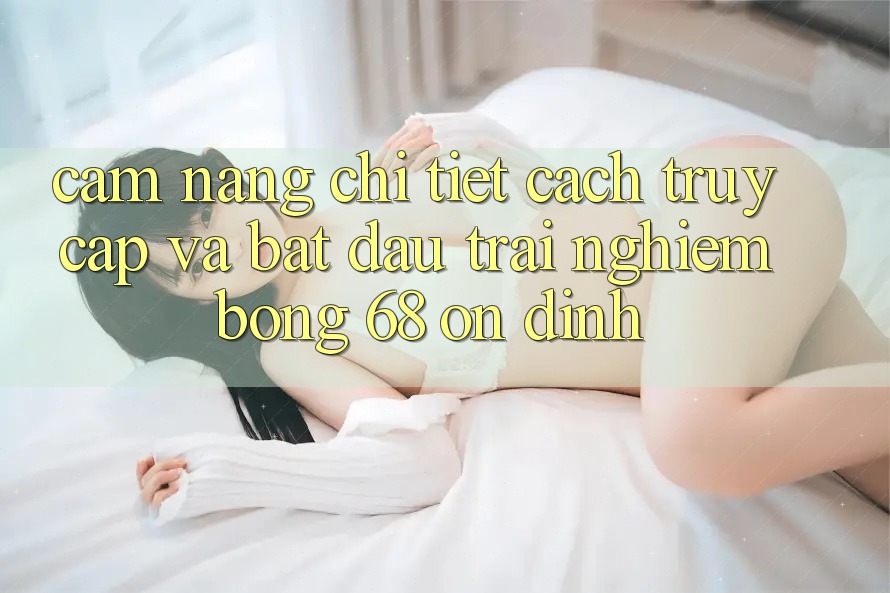 Cẩm nang Chi Tiết Cách Truy Cập Và Bắt Đầu Trải Nghiệm bong 68 Ổn định Cẩm nang Chi Tiết Cách Truy Cập Và Bắt Đầu Trải Nghiệm bong 68 Ổn định