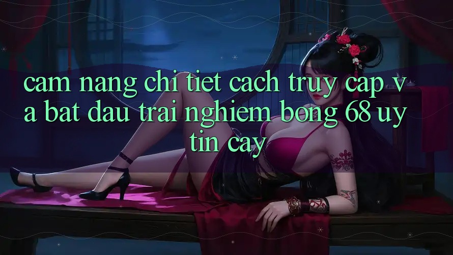 Cẩm nang Chi Tiết Cách Truy Cập Và Bắt Đầu Trải Nghiệm bong 68 Uy tín cậy Cẩm nang Chi Tiết Cách Truy Cập Và Bắt Đầu Trải Nghiệm bong 68 Uy tín cậy