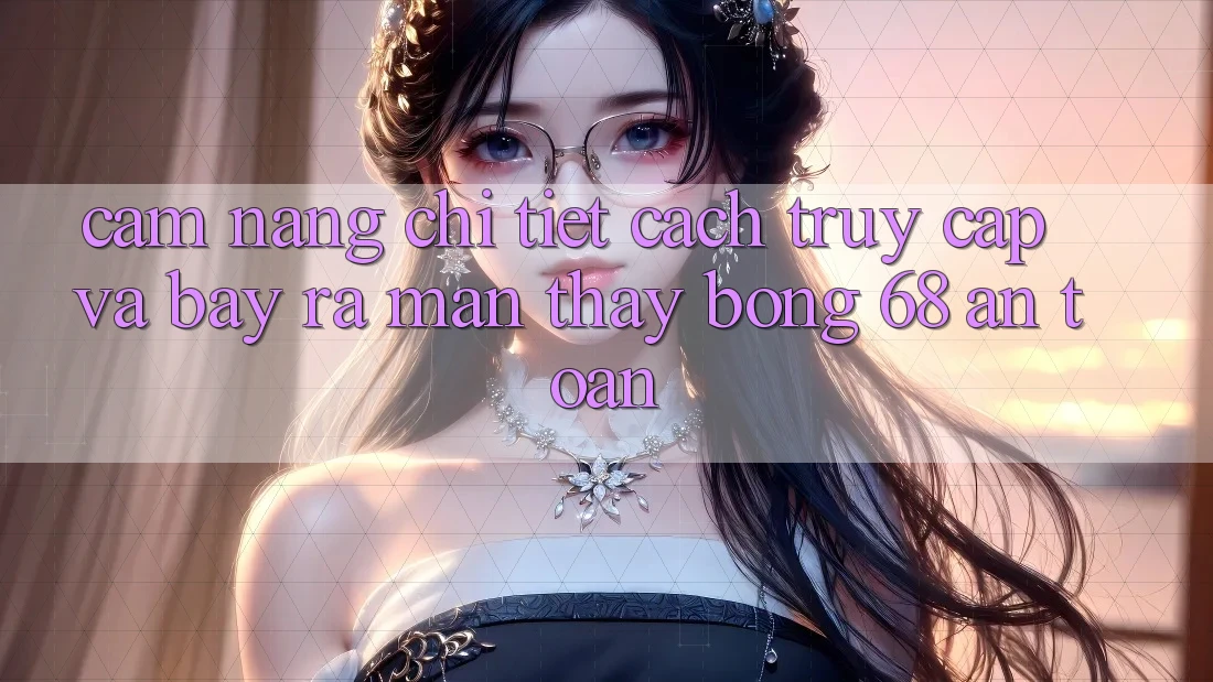 Cẩm nang Chi Tiết Cách Truy Cập Và Bày ra màn Thấy bong 68 An Toàn Cẩm nang Chi Tiết Cách Truy Cập Và Bày ra màn Thấy bong 68 An Toàn