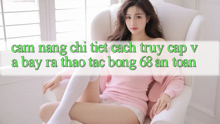 Cẩm nang Chi Tiết Cách Truy Cập Và Bày ra Thao tác bong 68 An Toàn Cẩm nang Chi Tiết Cách Truy Cập Và Bày ra Thao tác bong 68 An Toàn