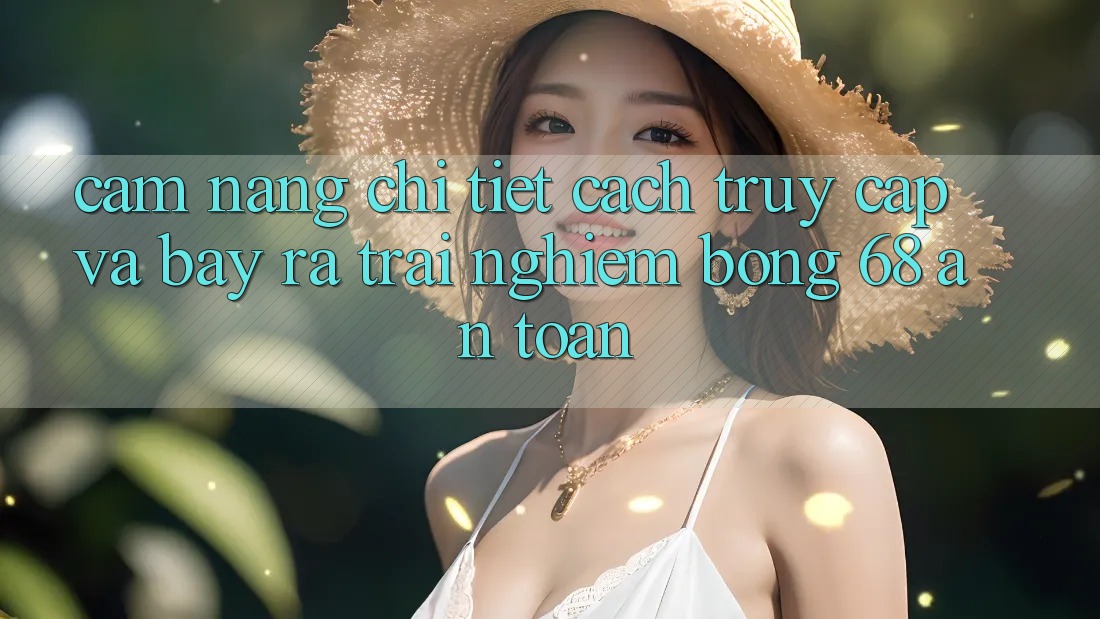 Cẩm nang Chi Tiết Cách Truy Cập Và Bày ra Trải Nghiệm bong 68 An Toàn