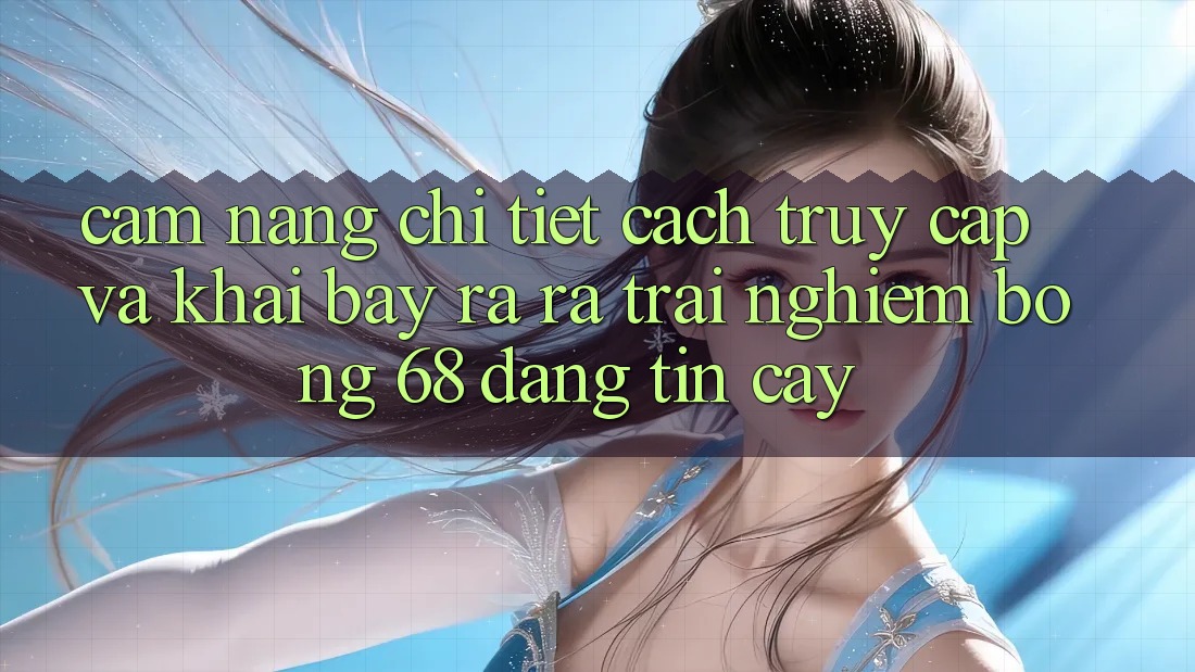 Cẩm nang Chi Tiết Cách Truy Cập Và Khai bày ra ra Trải Nghiệm bong 68 Đáng tin cậy Cẩm nang Chi Tiết Cách Truy Cập Và Khai bày ra ra Trải Nghiệm bong 68 Đáng tin cậy