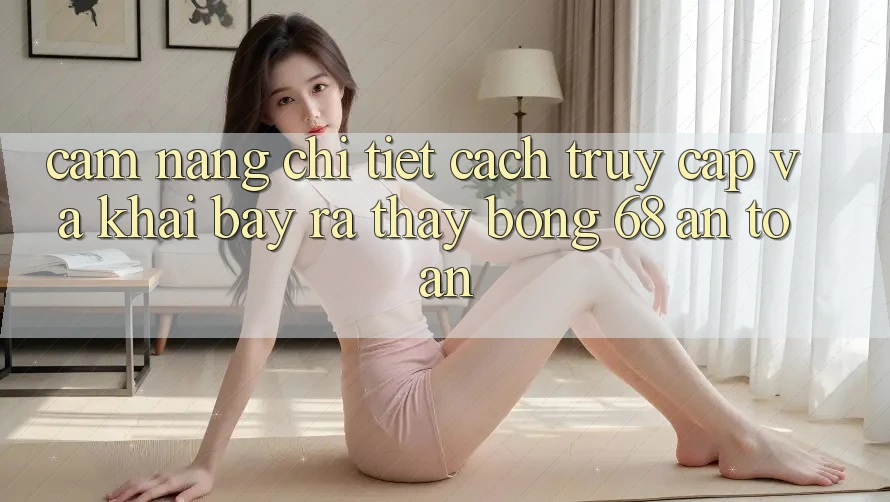 Cẩm nang Chi Tiết Cách Truy Cập Và Khai bày ra Thấy bong 68 An Toàn Cẩm nang Chi Tiết Cách Truy Cập Và Khai bày ra Thấy bong 68 An Toàn