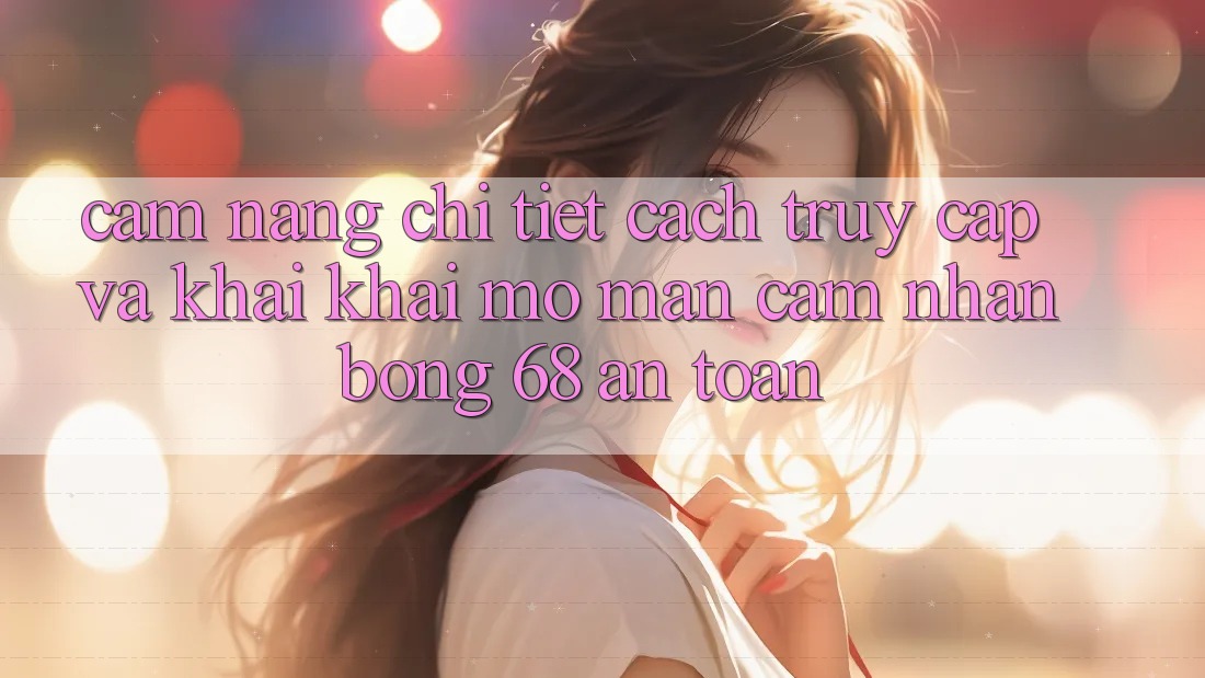 Cẩm nang Chi Tiết Cách Truy Cập Và Khai khai mở màn Cảm nhận bong 68 An Toàn Cẩm nang Chi Tiết Cách Truy Cập Và Khai khai mở màn Cảm nhận bong 68 An Toàn