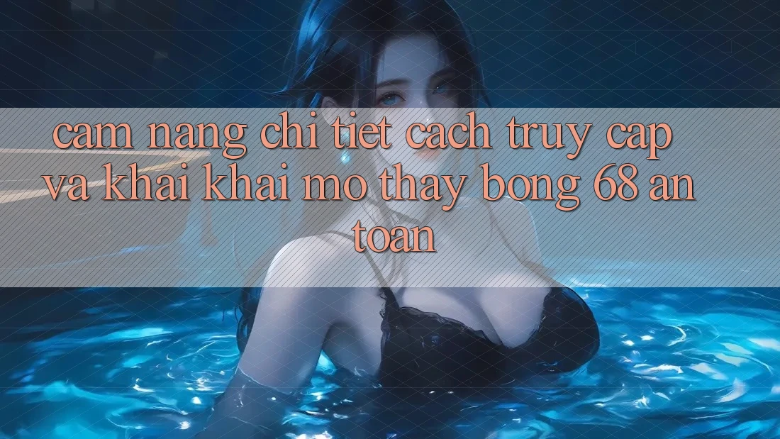 Cẩm nang Chi Tiết Cách Truy Cập Và Khai khai mở Thấy bong 68 An Toàn Cẩm nang Chi Tiết Cách Truy Cập Và Khai khai mở Thấy bong 68 An Toàn