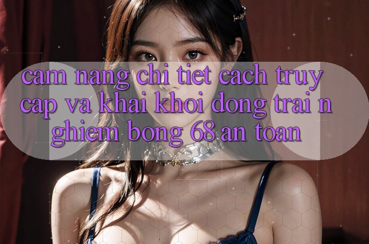 Cẩm nang Chi Tiết Cách Truy Cập Và Khai khởi động Trải Nghiệm bong 68 An Toàn Cẩm nang Chi Tiết Cách Truy Cập Và Khai khởi động Trải Nghiệm bong 68 An Toàn