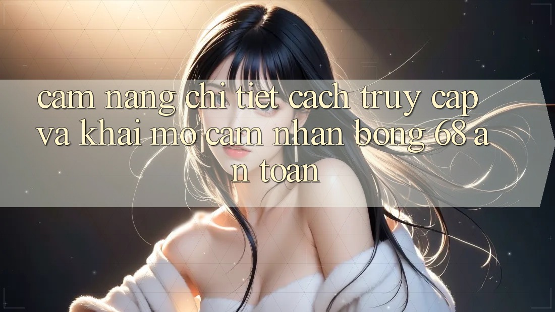 Cẩm nang Chi Tiết Cách Truy Cập Và Khai mở Cảm nhận bong 68 An Toàn Cẩm nang Chi Tiết Cách Truy Cập Và Khai mở Cảm nhận bong 68 An Toàn