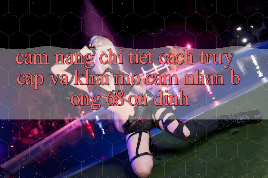 Cẩm nang Chi Tiết Cách Truy Cập Và Khai mở Cảm nhận bong 68 Ổn định Cẩm nang Chi Tiết Cách Truy Cập Và Khai mở Cảm nhận bong 68 Ổn định