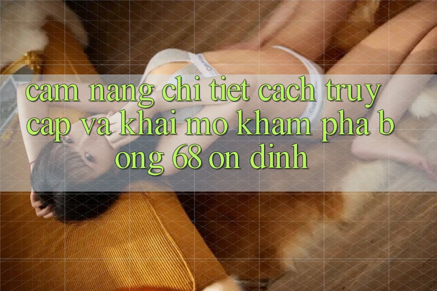 Cẩm nang Chi Tiết Cách Truy Cập Và Khai mở Khám phá bong 68 Ổn định Cẩm nang Chi Tiết Cách Truy Cập Và Khai mở Khám phá bong 68 Ổn định